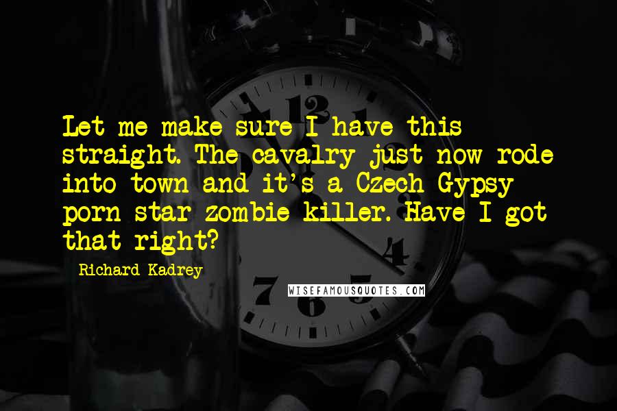 Richard Kadrey Quotes: Let me make sure I have this straight. The cavalry just now rode into town and it's a Czech Gypsy porn-star zombie killer. Have I got that right?