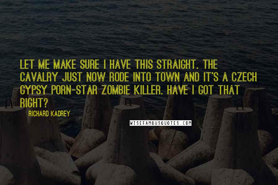 Richard Kadrey Quotes: Let me make sure I have this straight. The cavalry just now rode into town and it's a Czech Gypsy porn-star zombie killer. Have I got that right?