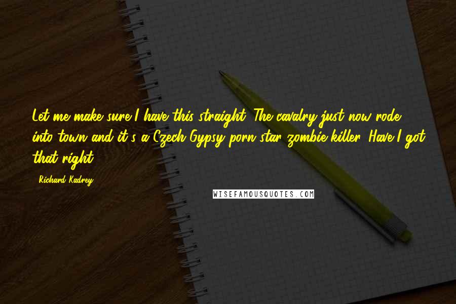 Richard Kadrey Quotes: Let me make sure I have this straight. The cavalry just now rode into town and it's a Czech Gypsy porn-star zombie killer. Have I got that right?