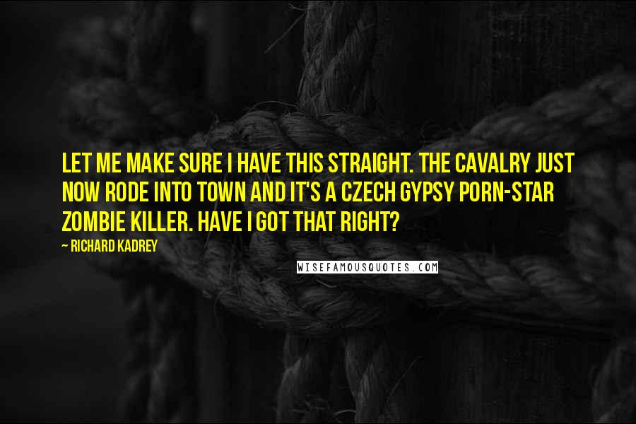 Richard Kadrey Quotes: Let me make sure I have this straight. The cavalry just now rode into town and it's a Czech Gypsy porn-star zombie killer. Have I got that right?