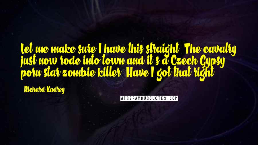 Richard Kadrey Quotes: Let me make sure I have this straight. The cavalry just now rode into town and it's a Czech Gypsy porn-star zombie killer. Have I got that right?