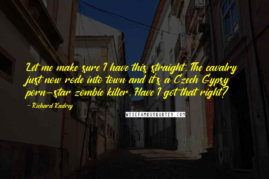 Richard Kadrey Quotes: Let me make sure I have this straight. The cavalry just now rode into town and it's a Czech Gypsy porn-star zombie killer. Have I got that right?