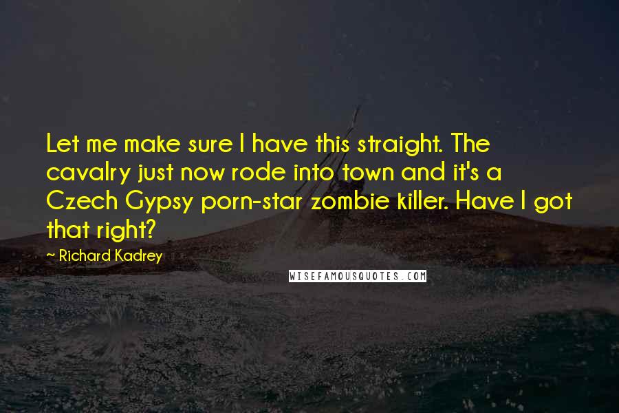 Richard Kadrey Quotes: Let me make sure I have this straight. The cavalry just now rode into town and it's a Czech Gypsy porn-star zombie killer. Have I got that right?