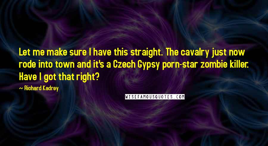 Richard Kadrey Quotes: Let me make sure I have this straight. The cavalry just now rode into town and it's a Czech Gypsy porn-star zombie killer. Have I got that right?