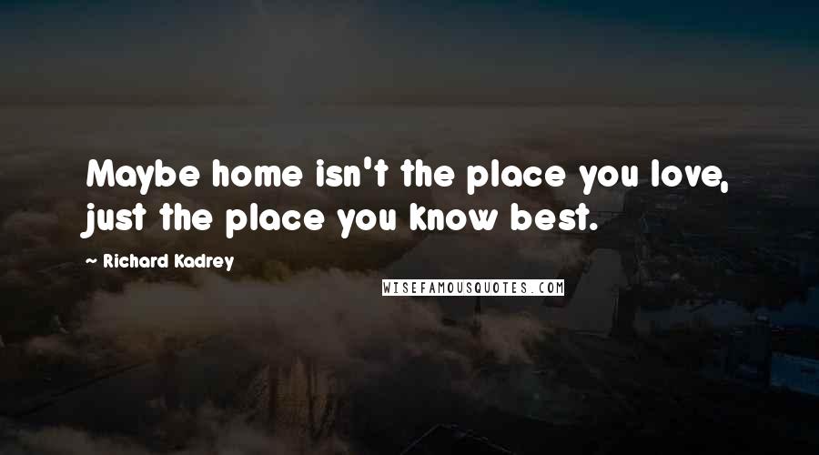 Richard Kadrey Quotes: Maybe home isn't the place you love, just the place you know best.