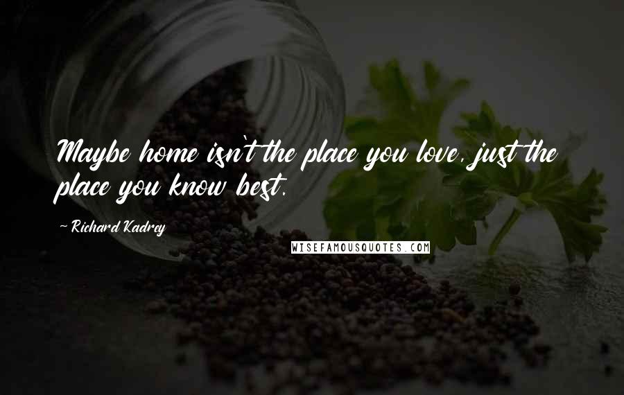 Richard Kadrey Quotes: Maybe home isn't the place you love, just the place you know best.