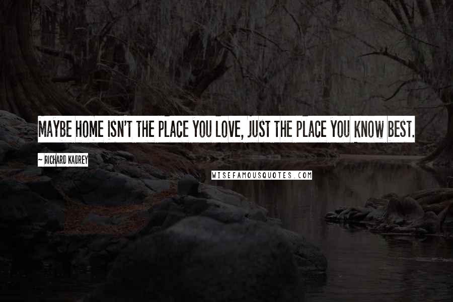 Richard Kadrey Quotes: Maybe home isn't the place you love, just the place you know best.