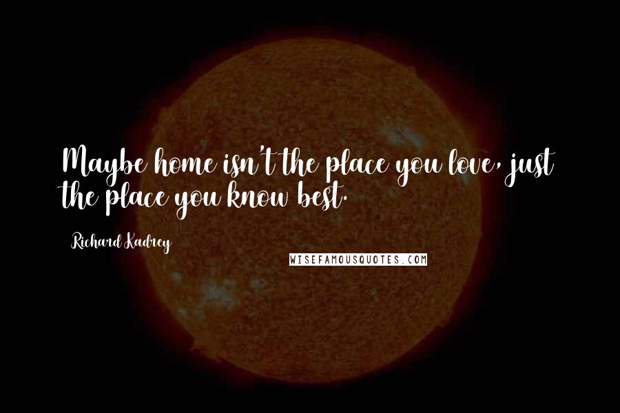 Richard Kadrey Quotes: Maybe home isn't the place you love, just the place you know best.