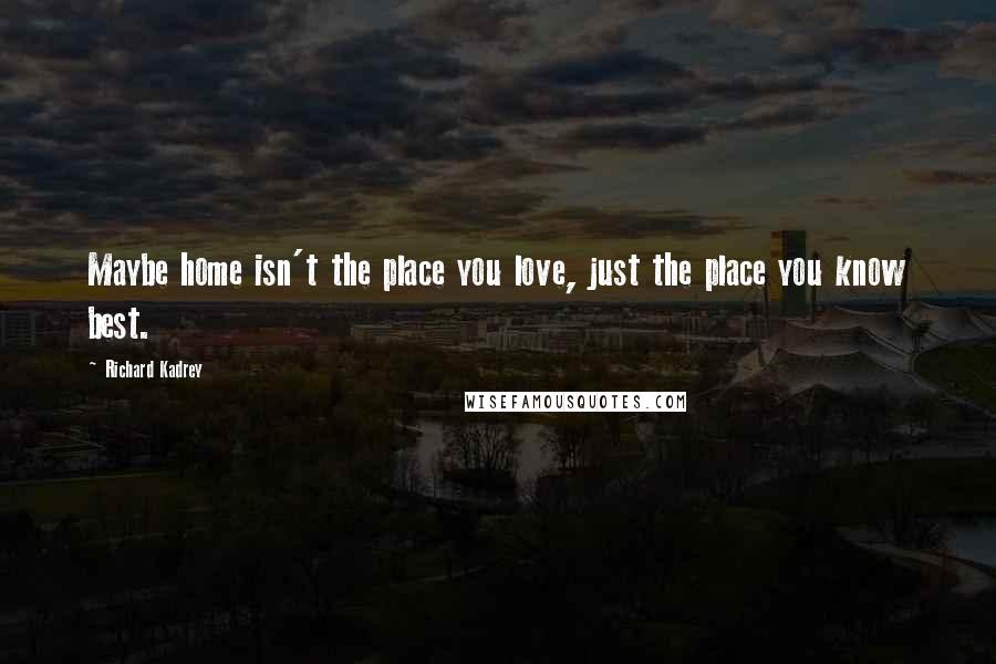 Richard Kadrey Quotes: Maybe home isn't the place you love, just the place you know best.