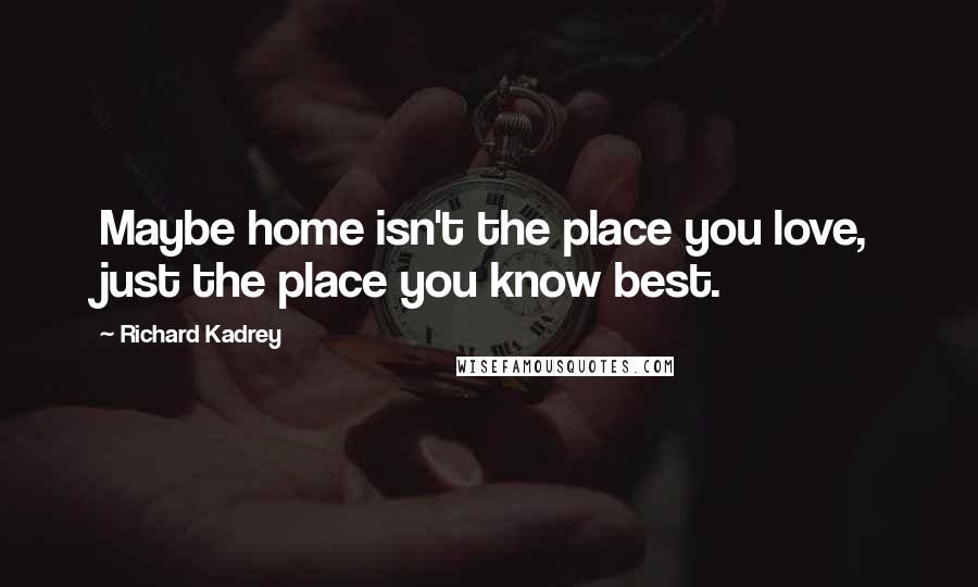 Richard Kadrey Quotes: Maybe home isn't the place you love, just the place you know best.