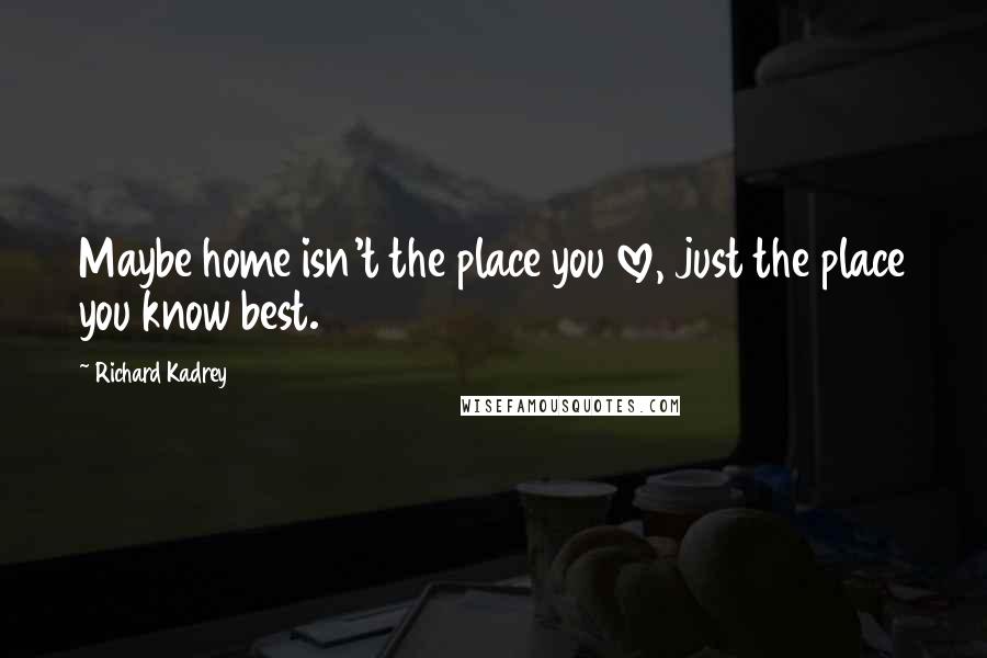 Richard Kadrey Quotes: Maybe home isn't the place you love, just the place you know best.