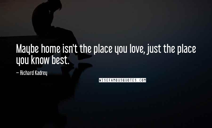 Richard Kadrey Quotes: Maybe home isn't the place you love, just the place you know best.