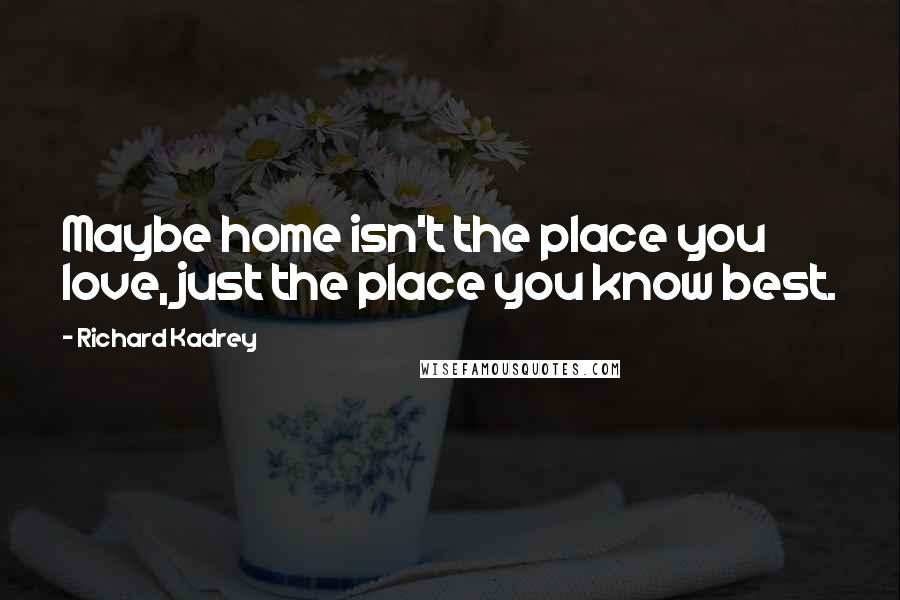 Richard Kadrey Quotes: Maybe home isn't the place you love, just the place you know best.