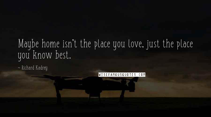 Richard Kadrey Quotes: Maybe home isn't the place you love, just the place you know best.