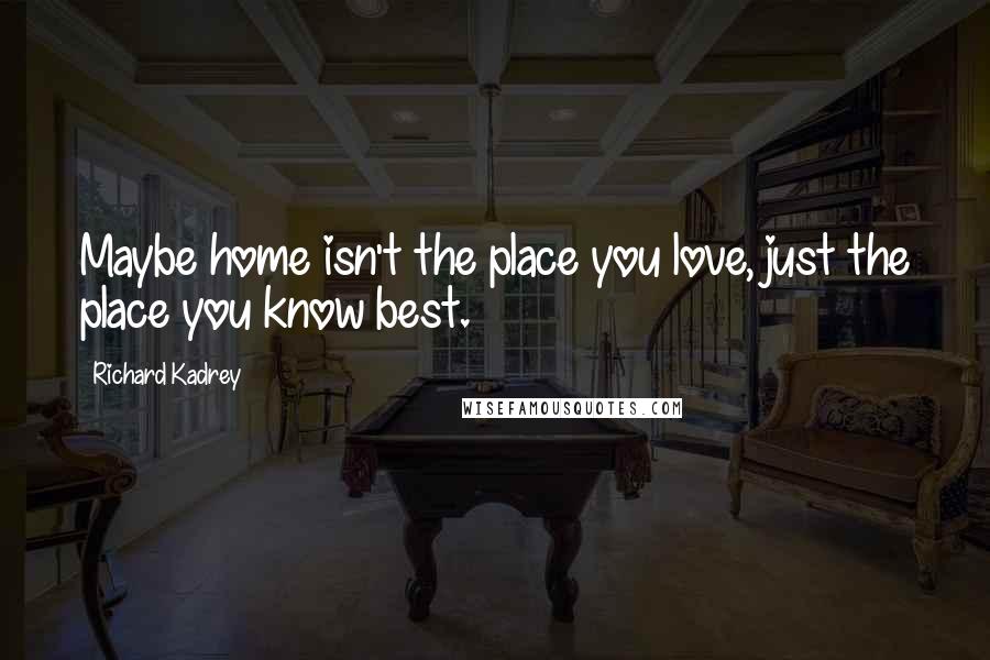 Richard Kadrey Quotes: Maybe home isn't the place you love, just the place you know best.