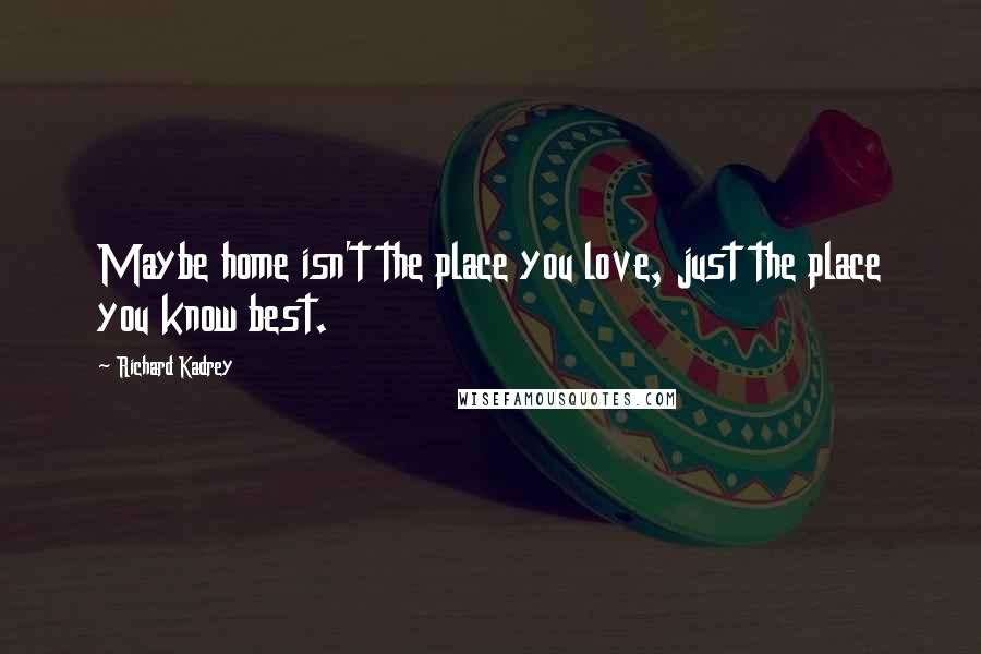 Richard Kadrey Quotes: Maybe home isn't the place you love, just the place you know best.