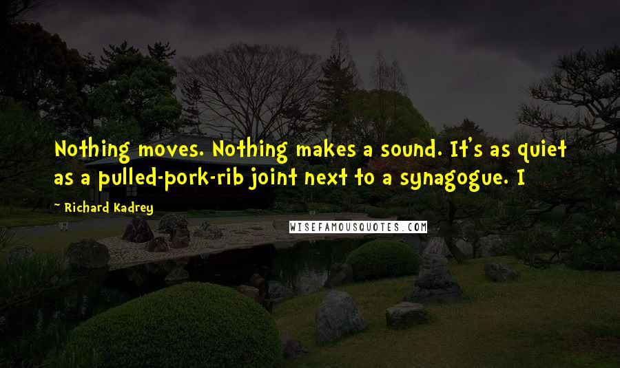 Richard Kadrey Quotes: Nothing moves. Nothing makes a sound. It's as quiet as a pulled-pork-rib joint next to a synagogue. I