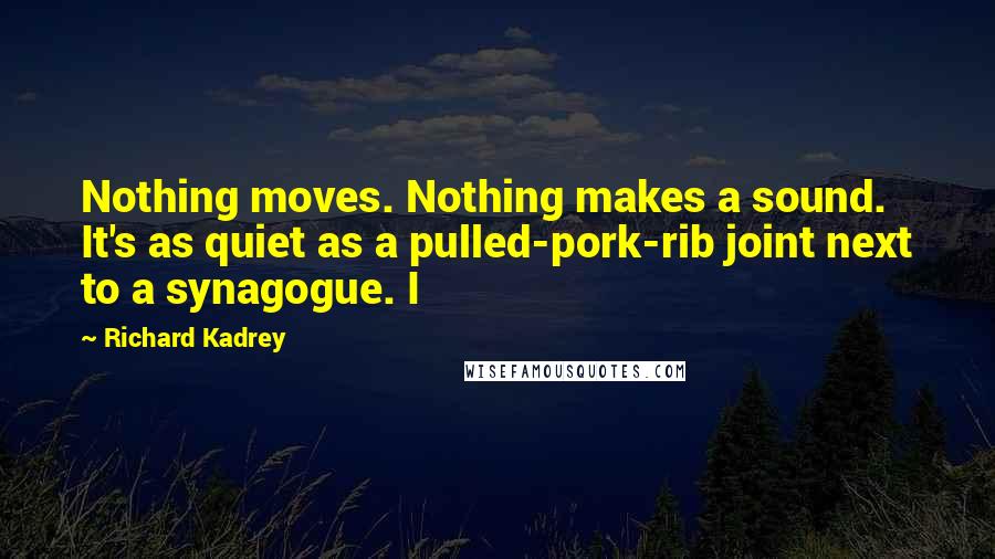 Richard Kadrey Quotes: Nothing moves. Nothing makes a sound. It's as quiet as a pulled-pork-rib joint next to a synagogue. I