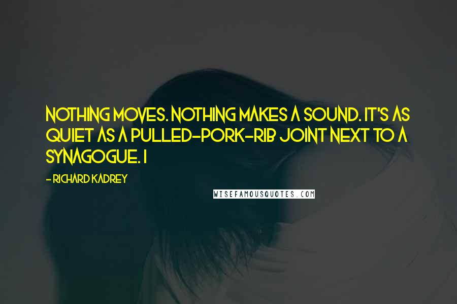 Richard Kadrey Quotes: Nothing moves. Nothing makes a sound. It's as quiet as a pulled-pork-rib joint next to a synagogue. I