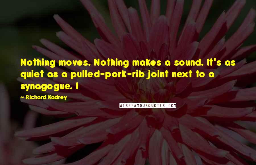 Richard Kadrey Quotes: Nothing moves. Nothing makes a sound. It's as quiet as a pulled-pork-rib joint next to a synagogue. I