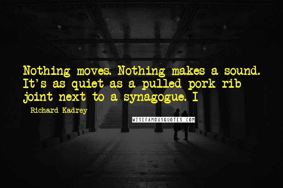 Richard Kadrey Quotes: Nothing moves. Nothing makes a sound. It's as quiet as a pulled-pork-rib joint next to a synagogue. I
