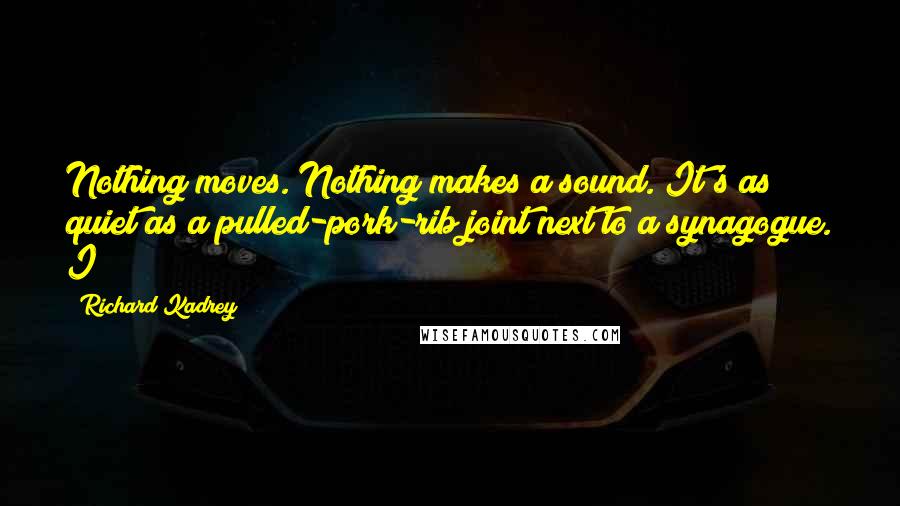 Richard Kadrey Quotes: Nothing moves. Nothing makes a sound. It's as quiet as a pulled-pork-rib joint next to a synagogue. I