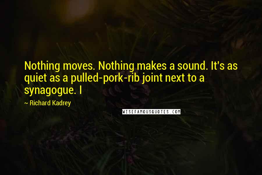 Richard Kadrey Quotes: Nothing moves. Nothing makes a sound. It's as quiet as a pulled-pork-rib joint next to a synagogue. I