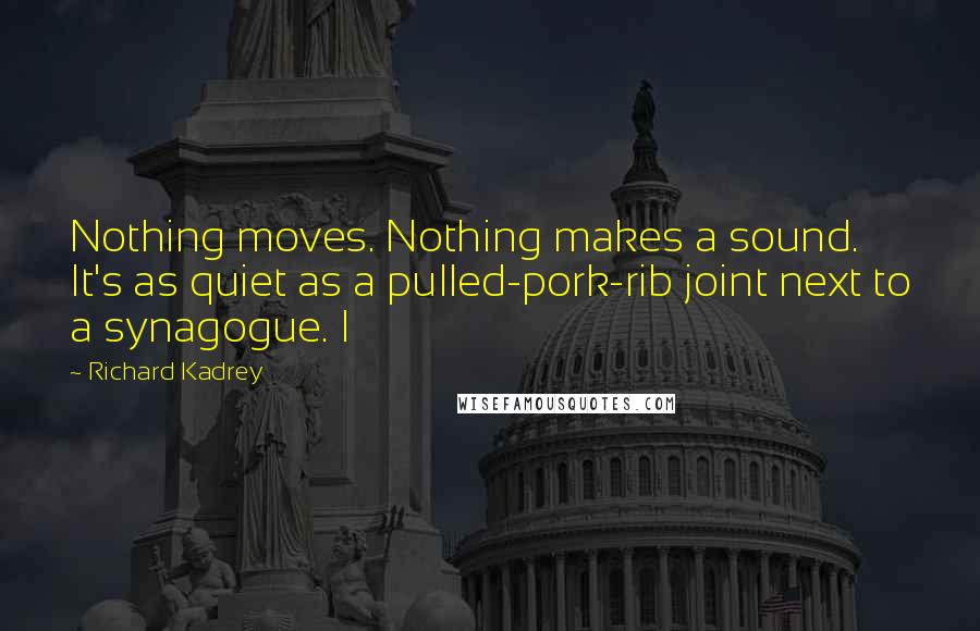 Richard Kadrey Quotes: Nothing moves. Nothing makes a sound. It's as quiet as a pulled-pork-rib joint next to a synagogue. I