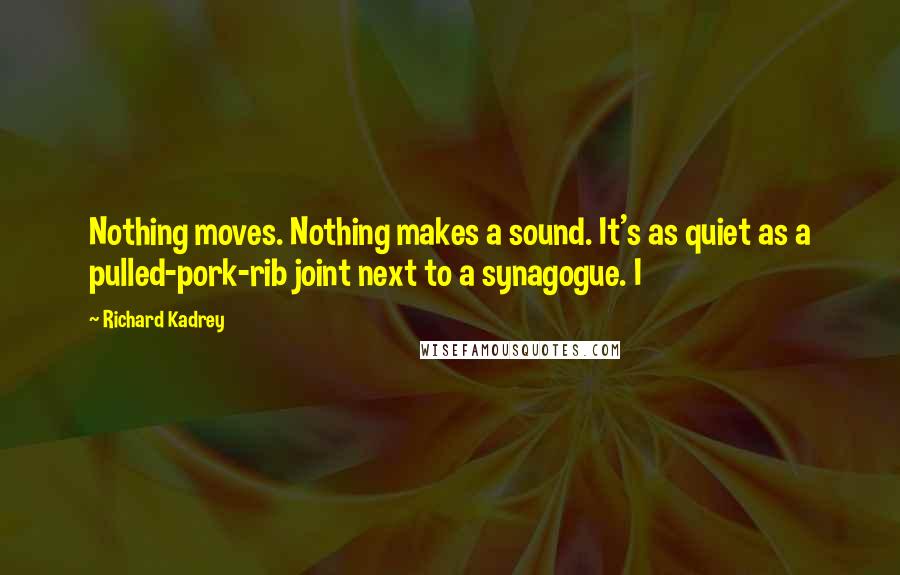 Richard Kadrey Quotes: Nothing moves. Nothing makes a sound. It's as quiet as a pulled-pork-rib joint next to a synagogue. I