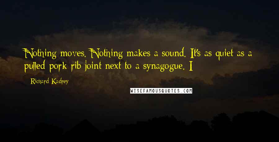 Richard Kadrey Quotes: Nothing moves. Nothing makes a sound. It's as quiet as a pulled-pork-rib joint next to a synagogue. I