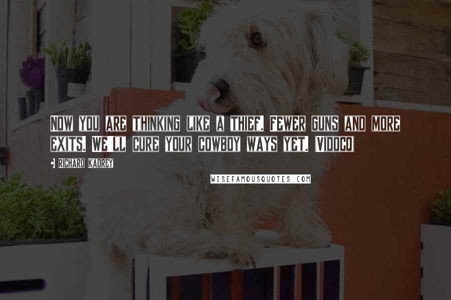 Richard Kadrey Quotes: Now you are thinking like a thief. Fewer guns and more exits. We'll cure your cowboy ways yet. (Vidocq)