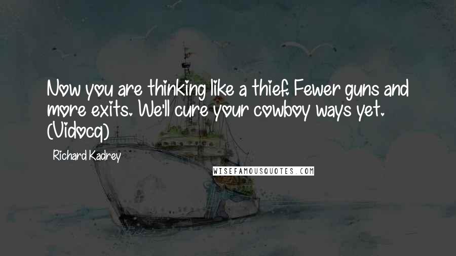 Richard Kadrey Quotes: Now you are thinking like a thief. Fewer guns and more exits. We'll cure your cowboy ways yet. (Vidocq)