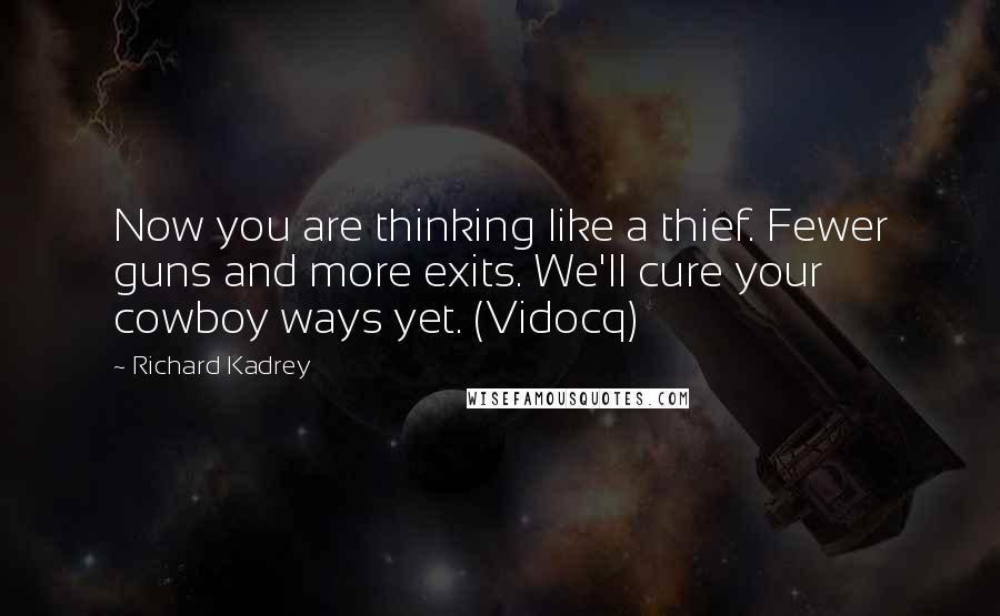 Richard Kadrey Quotes: Now you are thinking like a thief. Fewer guns and more exits. We'll cure your cowboy ways yet. (Vidocq)