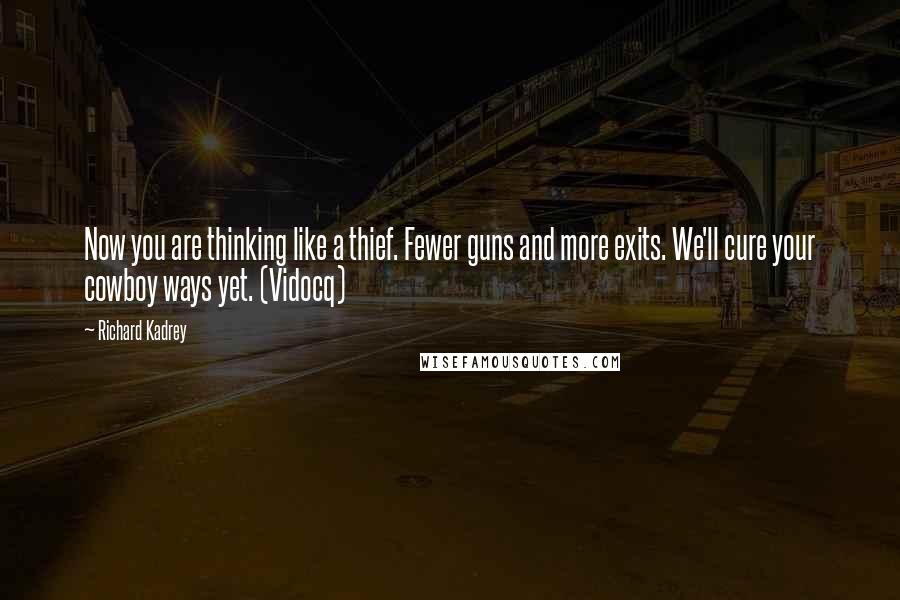 Richard Kadrey Quotes: Now you are thinking like a thief. Fewer guns and more exits. We'll cure your cowboy ways yet. (Vidocq)