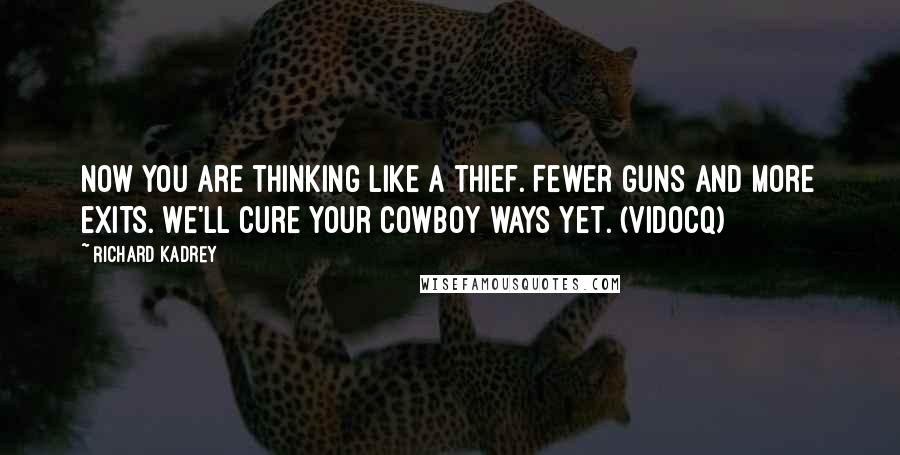 Richard Kadrey Quotes: Now you are thinking like a thief. Fewer guns and more exits. We'll cure your cowboy ways yet. (Vidocq)