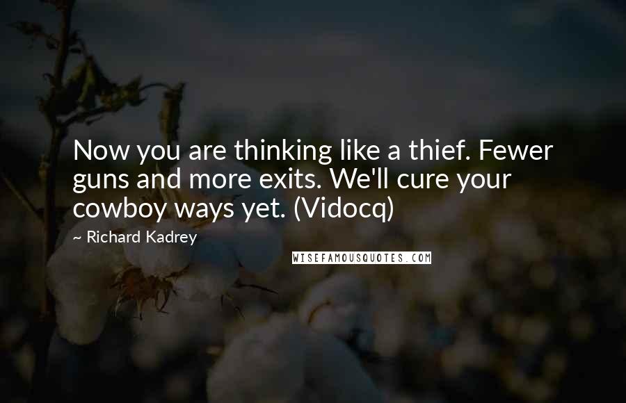 Richard Kadrey Quotes: Now you are thinking like a thief. Fewer guns and more exits. We'll cure your cowboy ways yet. (Vidocq)