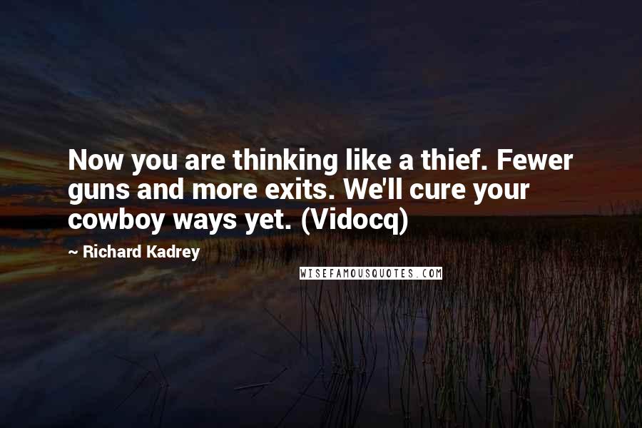 Richard Kadrey Quotes: Now you are thinking like a thief. Fewer guns and more exits. We'll cure your cowboy ways yet. (Vidocq)