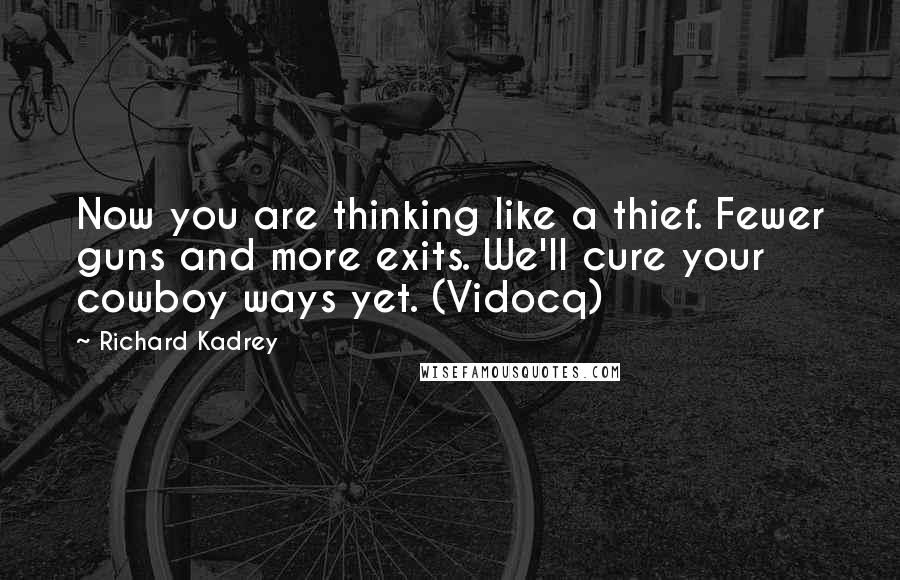 Richard Kadrey Quotes: Now you are thinking like a thief. Fewer guns and more exits. We'll cure your cowboy ways yet. (Vidocq)