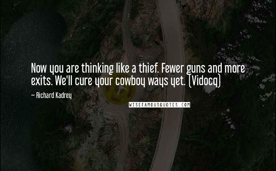 Richard Kadrey Quotes: Now you are thinking like a thief. Fewer guns and more exits. We'll cure your cowboy ways yet. (Vidocq)