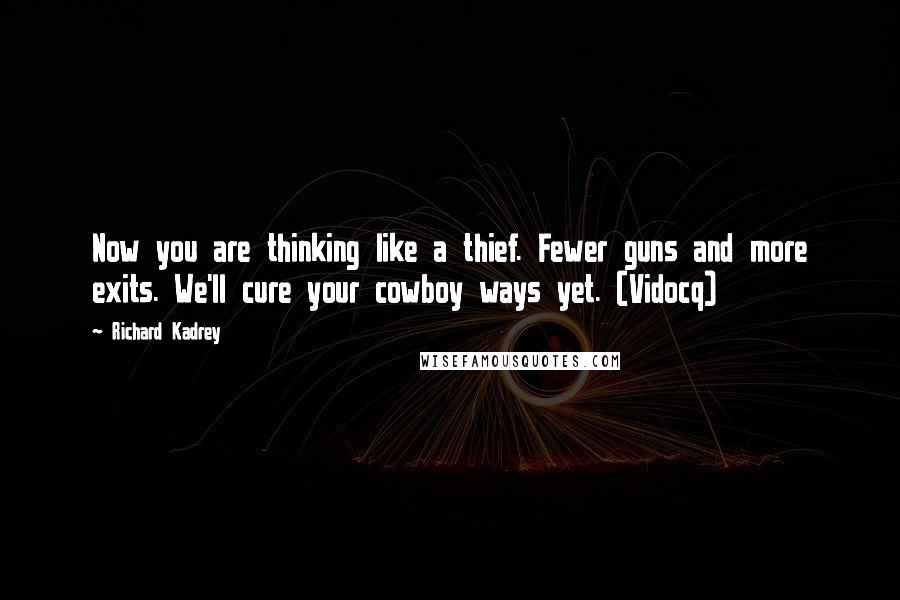 Richard Kadrey Quotes: Now you are thinking like a thief. Fewer guns and more exits. We'll cure your cowboy ways yet. (Vidocq)