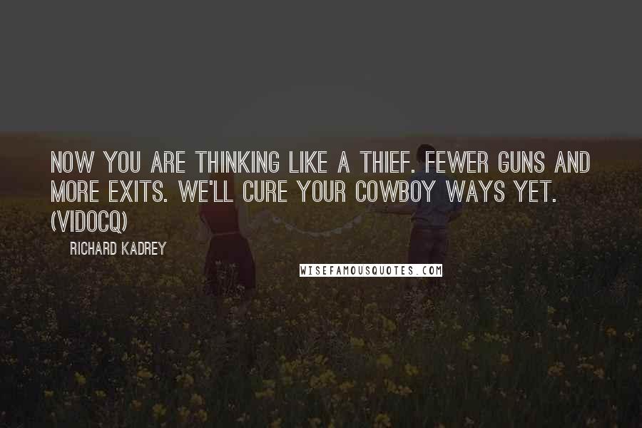 Richard Kadrey Quotes: Now you are thinking like a thief. Fewer guns and more exits. We'll cure your cowboy ways yet. (Vidocq)