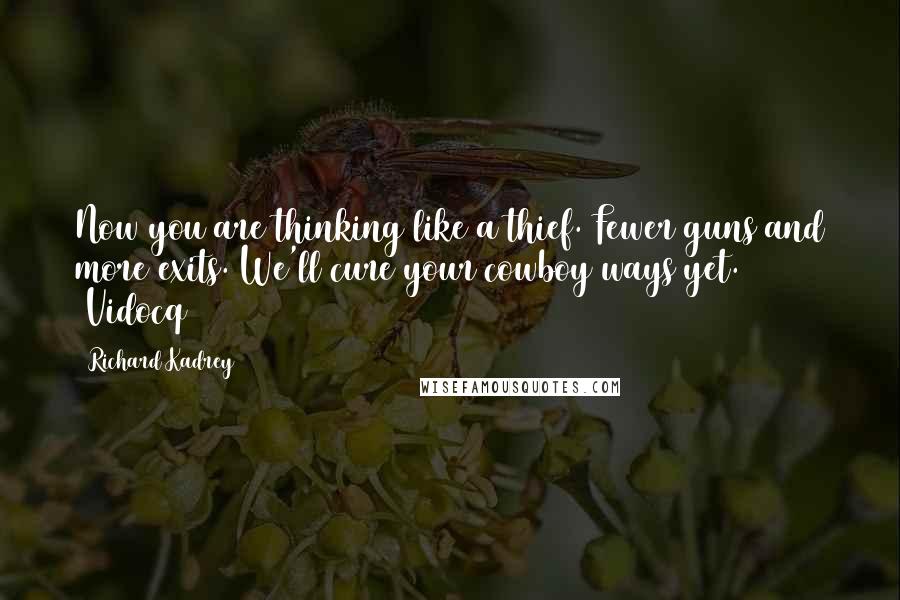 Richard Kadrey Quotes: Now you are thinking like a thief. Fewer guns and more exits. We'll cure your cowboy ways yet. (Vidocq)