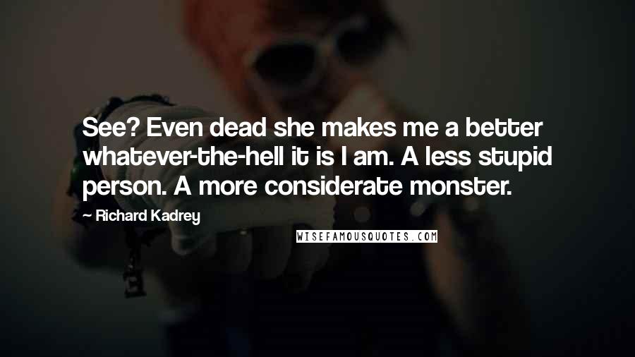 Richard Kadrey Quotes: See? Even dead she makes me a better whatever-the-hell it is I am. A less stupid person. A more considerate monster.