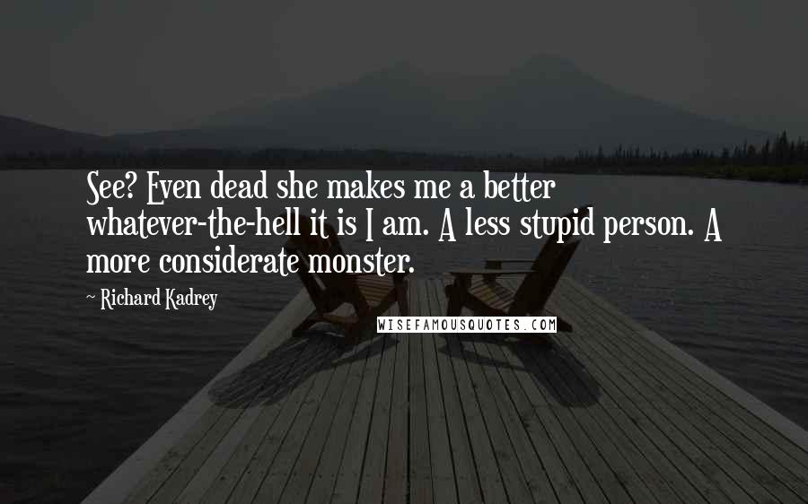 Richard Kadrey Quotes: See? Even dead she makes me a better whatever-the-hell it is I am. A less stupid person. A more considerate monster.