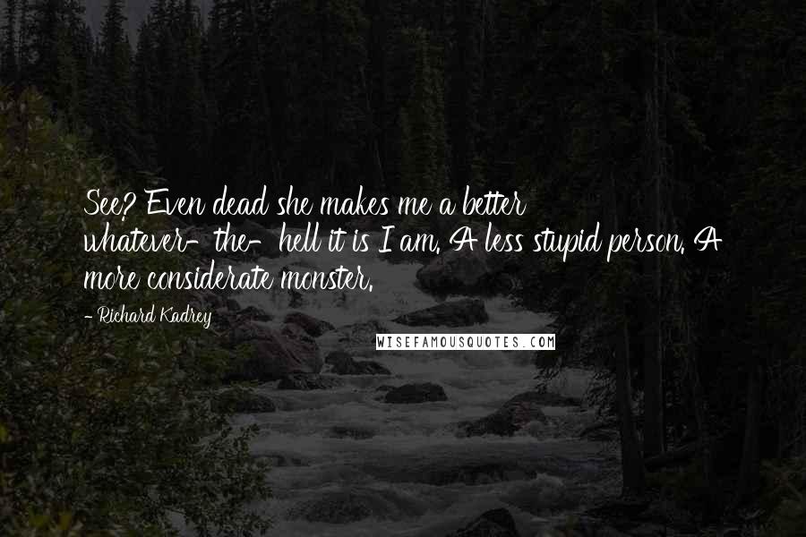 Richard Kadrey Quotes: See? Even dead she makes me a better whatever-the-hell it is I am. A less stupid person. A more considerate monster.