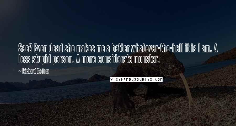 Richard Kadrey Quotes: See? Even dead she makes me a better whatever-the-hell it is I am. A less stupid person. A more considerate monster.