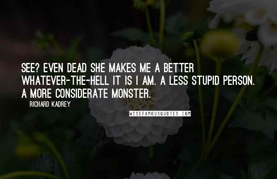 Richard Kadrey Quotes: See? Even dead she makes me a better whatever-the-hell it is I am. A less stupid person. A more considerate monster.