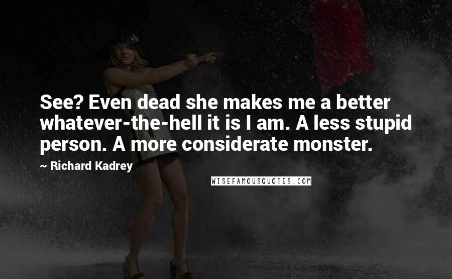 Richard Kadrey Quotes: See? Even dead she makes me a better whatever-the-hell it is I am. A less stupid person. A more considerate monster.