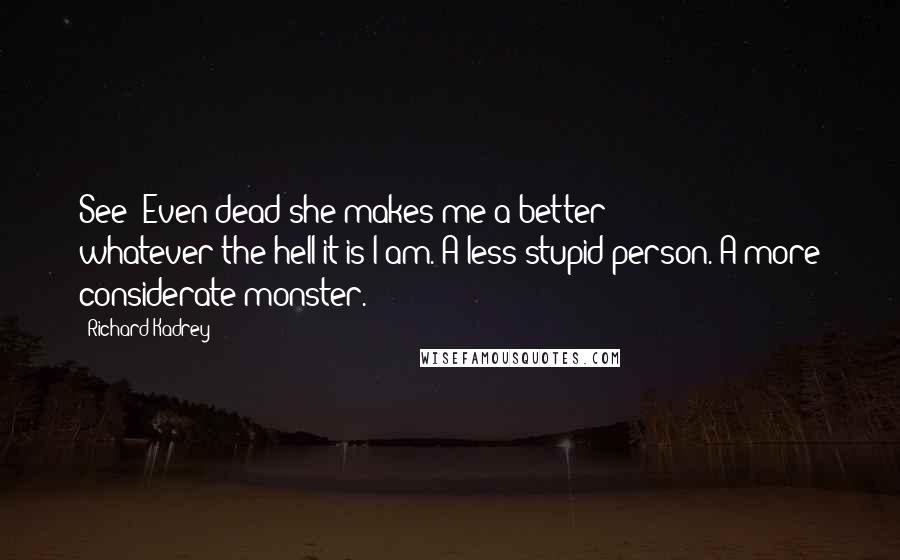 Richard Kadrey Quotes: See? Even dead she makes me a better whatever-the-hell it is I am. A less stupid person. A more considerate monster.