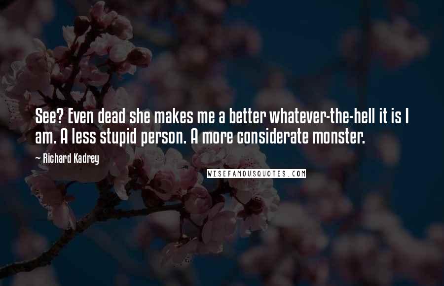 Richard Kadrey Quotes: See? Even dead she makes me a better whatever-the-hell it is I am. A less stupid person. A more considerate monster.